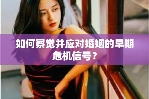 如何察觉并应对婚姻的早期危机信号? 如何察觉并应对婚姻的早期危机信号?
