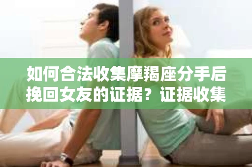 如何合法收集摩羯座分手后挽回女友的证据？证据收集策略与法律风险防范