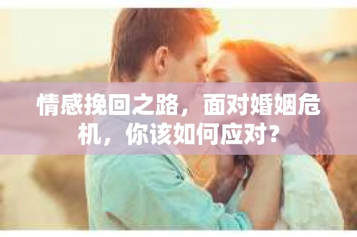 情感挽回之路，面对婚姻危机，你该如何应对？