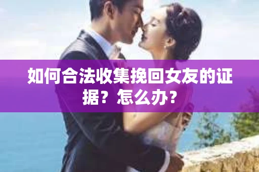 如何合法收集挽回女友的证据？怎么办？