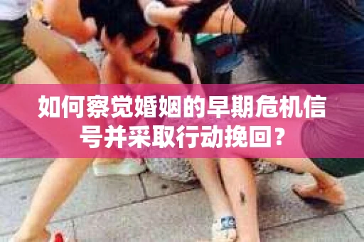 如何察觉婚姻的早期危机信号并采取行动挽回？
