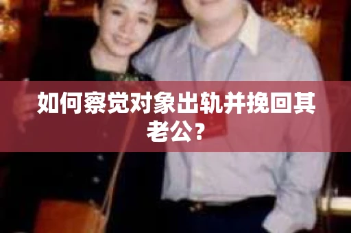 如何察觉对象出轨并挽回其老公? 如何察觉对象出轨并挽回其老公?