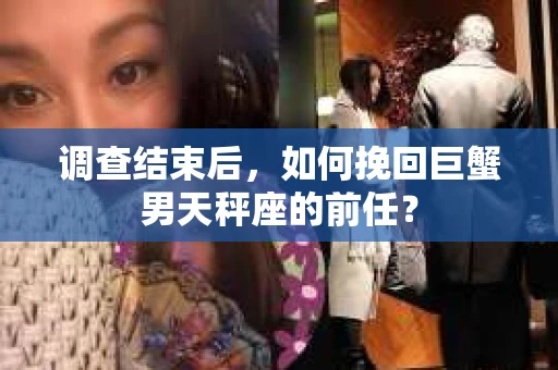 调查结束后，如何挽回巨蟹男天秤座的前任？