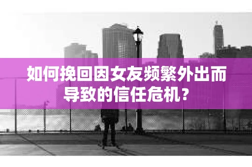 如何挽回因女友频繁外出而导致的信任危机? 如何挽回因女友频繁外出而导致的信任危机?