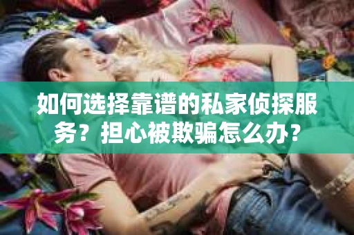 如何选择靠谱的私家侦探服务?担心被欺骗怎么办? 如何选择靠谱的私家侦探服务?担心被欺骗怎么办?