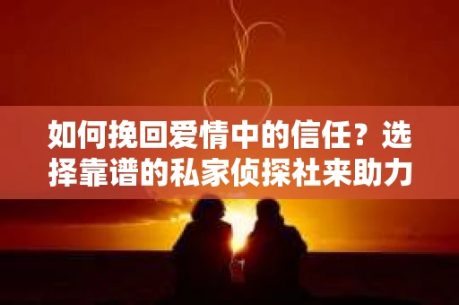 如何挽回爱情中的信任？选择靠谱的私家侦探社来助力