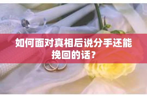 如何面对真相后说分手还能挽回的话？