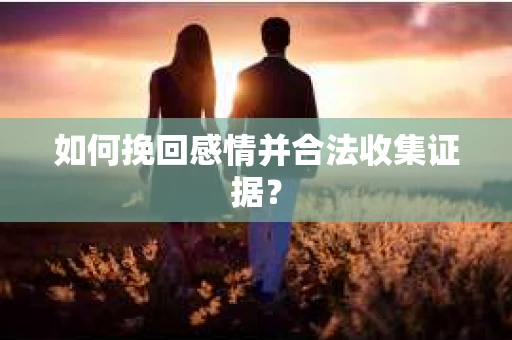 如何挽回感情并合法收集证据？
