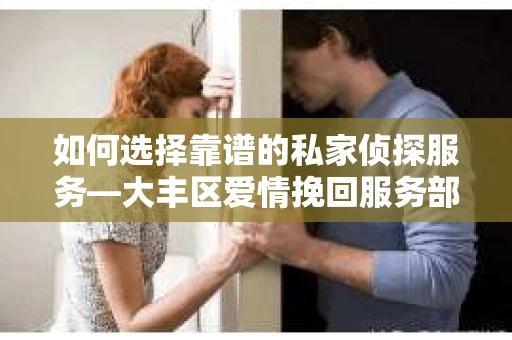 如何选择靠谱的私家侦探服务—大丰区爱情挽回服务部选择指南