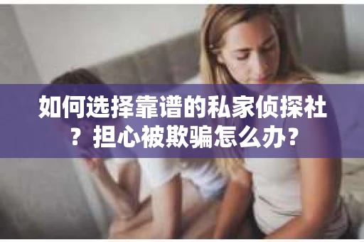 如何选择靠谱的私家侦探社？担心被欺骗怎么办？