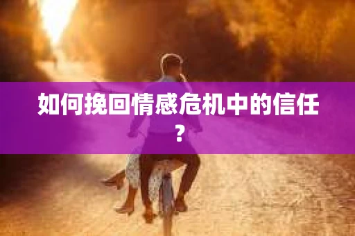 如何挽回情感危机中的信任？
