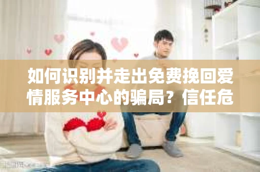 如何识别并走出免费挽回爱情服务中心的骗局？信任危机解决方案