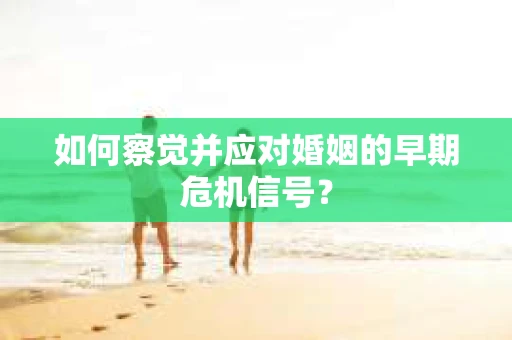 如何察觉并应对婚姻的早期危机信号？