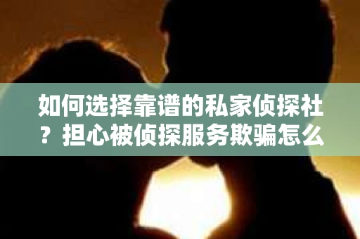 如何选择靠谱的私家侦探社？担心被侦探服务欺骗怎么办？