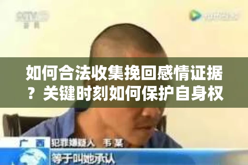 如何合法收集挽回感情证据？关键时刻如何保护自身权益？