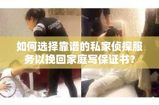 如何选择靠谱的私家侦探服务以挽回家庭写保证书？