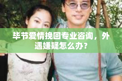 毕节爱情挽回专业咨询，外遇嫌疑怎么办？