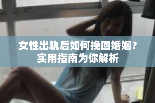 女性出轨后如何挽回婚姻?实用指南为你解析 女性出轨后如何挽回婚姻?实用指南为你解析