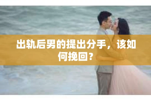 出轨后男的提出分手，该如何挽回？