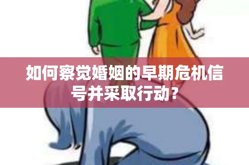 如何察觉婚姻的早期危机信号并采取行动？