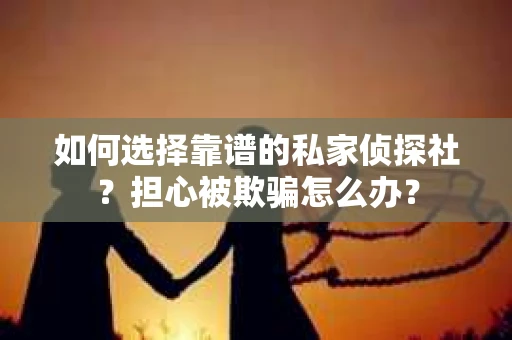 如何选择靠谱的私家侦探社？担心被欺骗怎么办？