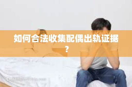 如何合法收集配偶出轨证据？