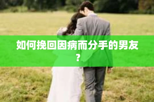 如何挽回因病而分手的男友？