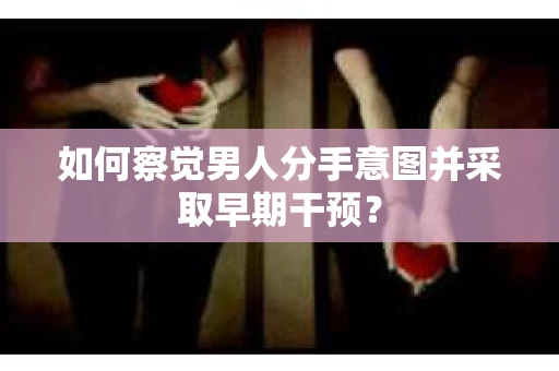 如何察觉男人分手意图并采取早期干预？