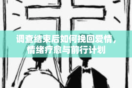 调查结束后如何挽回爱情，情绪疗愈与前行计划