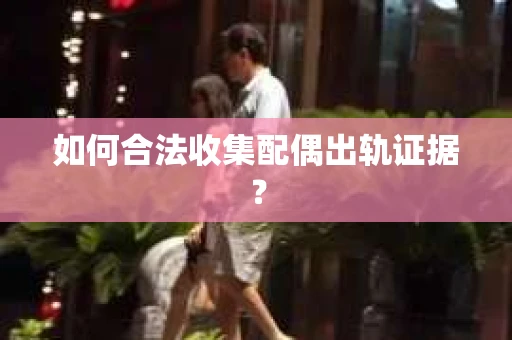 如何合法收集配偶出轨证据？