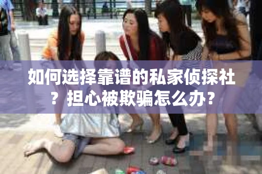 如何选择靠谱的私家侦探社？担心被欺骗怎么办？