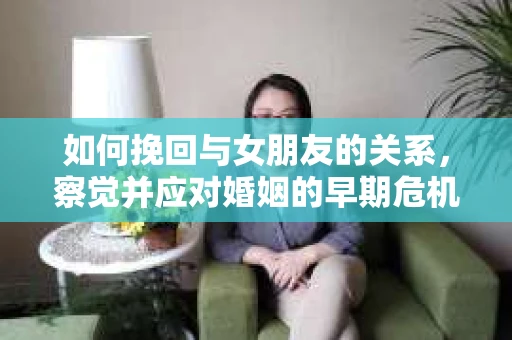 如何挽回与女朋友的关系,察觉并应对婚姻的早期危机信号 如何挽回与女朋友的关系,察觉并应对婚姻的早期危机信号