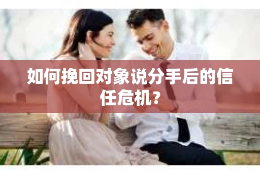 如何挽回对象说分手后的信任危机？