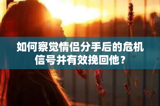 如何察觉情侣分手后的危机信号并有效挽回他? 如何察觉情侣分手后的危机信号并有效挽回他?
