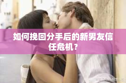 如何挽回分手后的新男友信任危机？
