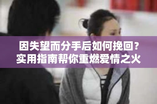 因失望而分手后如何挽回？实用指南帮你重燃爱情之火