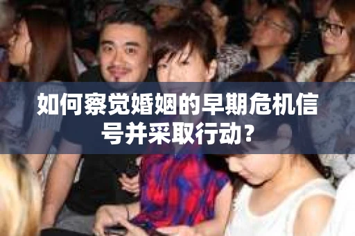 如何察觉婚姻的早期危机信号并采取行动？