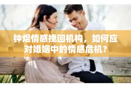 钟煜情感挽回机构，如何应对婚姻中的情感危机？