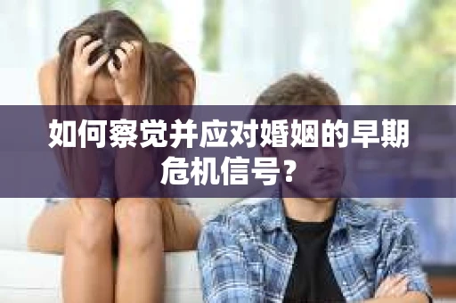 如何察觉并应对婚姻的早期危机信号？