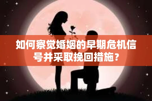 如何察觉婚姻的早期危机信号并采取挽回措施? 如何察觉婚姻的早期危机信号并采取挽回措施?