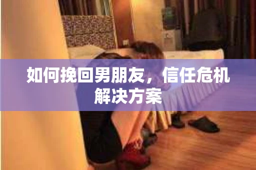 如何挽回男朋友，信任危机解决方案