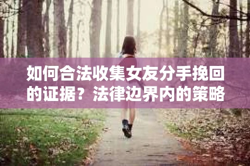 如何合法收集女友分手挽回的证据？法律边界内的策略与技巧
