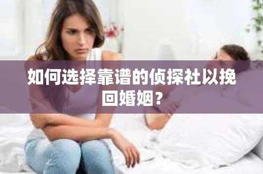 如何选择靠谱的侦探社以挽回婚姻？