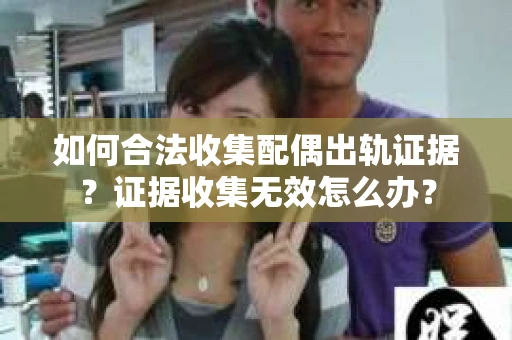 如何合法收集配偶出轨证据？证据收集无效怎么办？