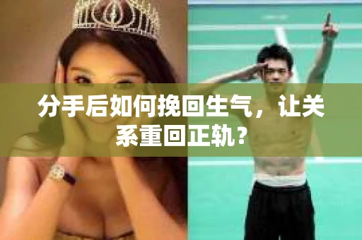 分手后如何挽回生气，让关系重回正轨？