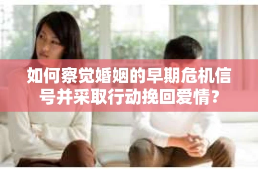 如何察觉婚姻的早期危机信号并采取行动挽回爱情？