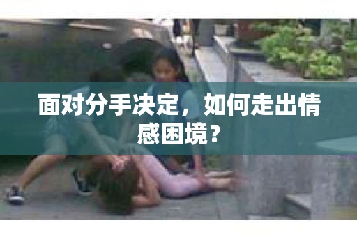 面对分手决定，如何走出情感困境？