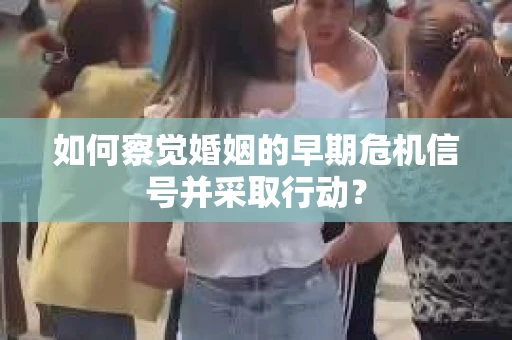 如何察觉婚姻的早期危机信号并采取行动？