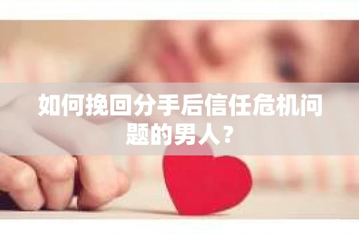 如何挽回分手后信任危机问题的男人？
