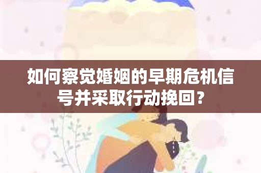 如何察觉婚姻的早期危机信号并采取行动挽回? 如何察觉婚姻的早期危机信号并采取行动挽回?